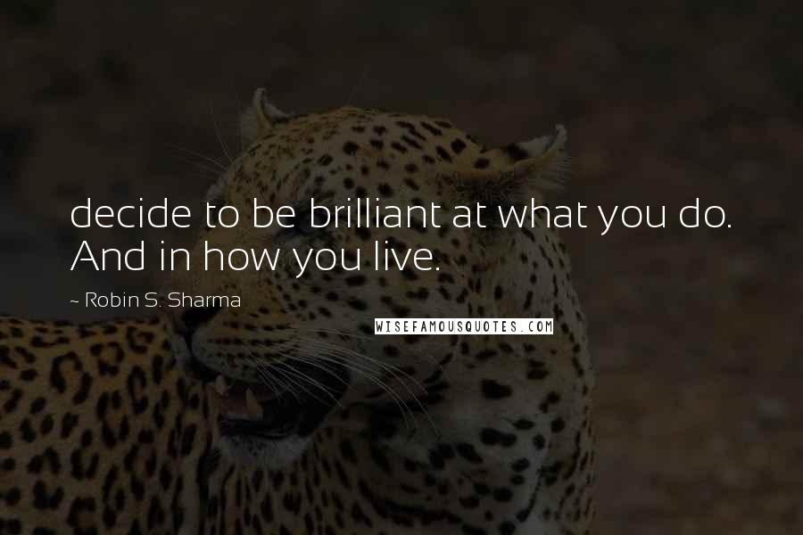 Robin S. Sharma Quotes: decide to be brilliant at what you do. And in how you live.