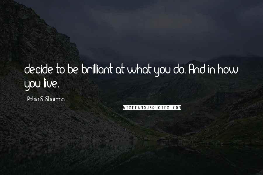 Robin S. Sharma Quotes: decide to be brilliant at what you do. And in how you live.