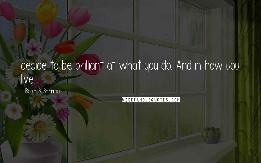 Robin S. Sharma Quotes: decide to be brilliant at what you do. And in how you live.