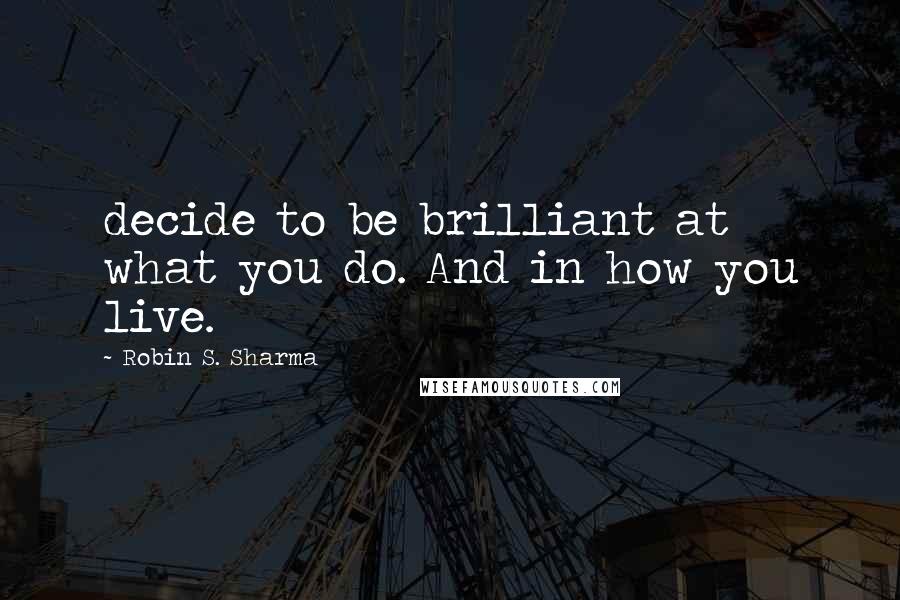 Robin S. Sharma Quotes: decide to be brilliant at what you do. And in how you live.