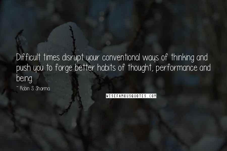 Robin S. Sharma Quotes: Difficult times disrupt your conventional ways of thinking and push you to forge better habits of thought, performance and being.