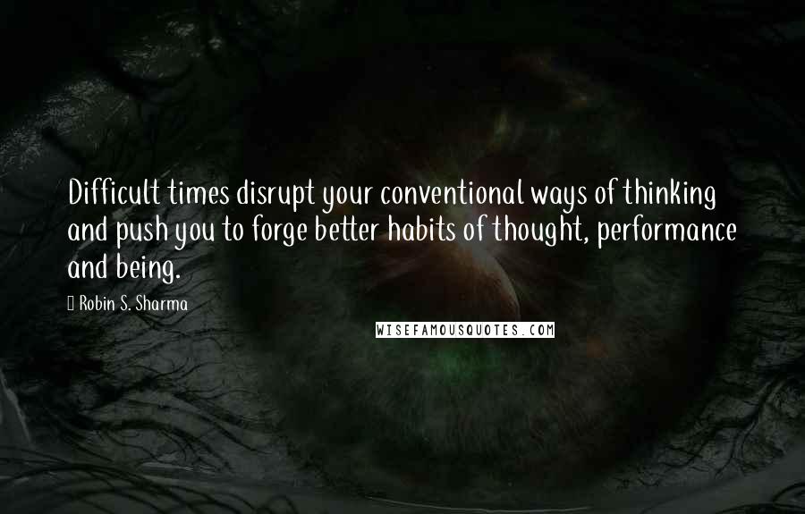 Robin S. Sharma Quotes: Difficult times disrupt your conventional ways of thinking and push you to forge better habits of thought, performance and being.