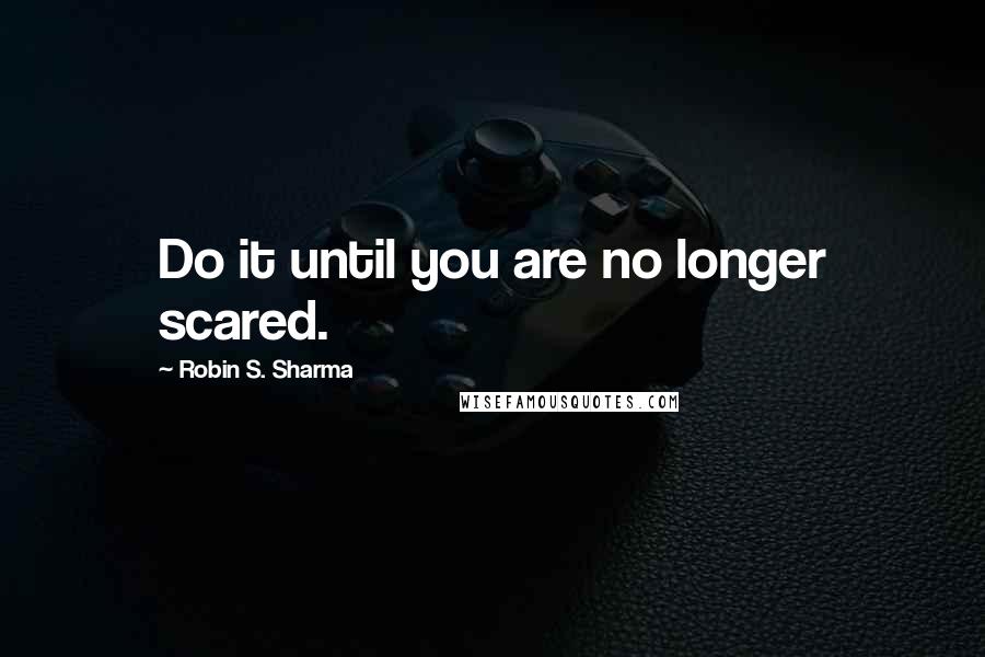 Robin S. Sharma Quotes: Do it until you are no longer scared.