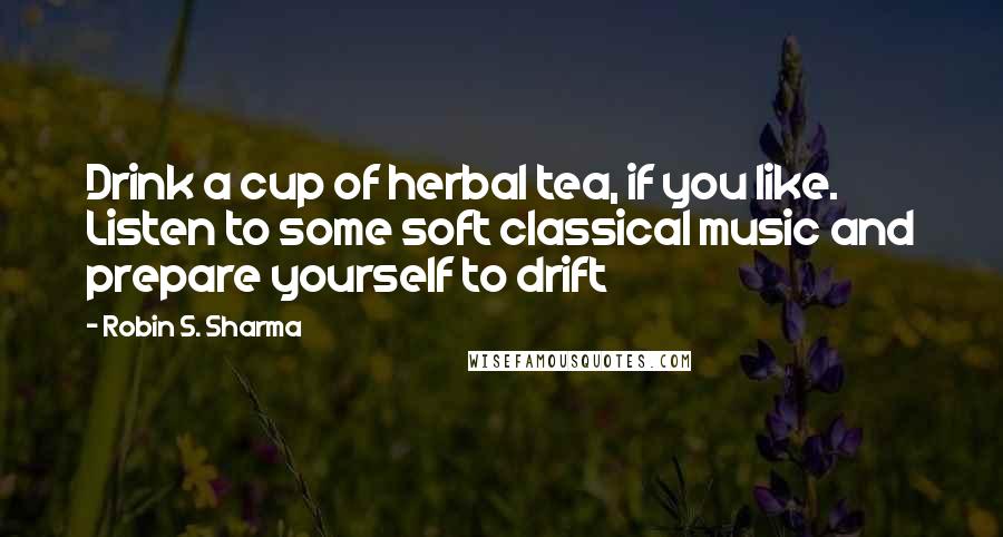 Robin S. Sharma Quotes: Drink a cup of herbal tea, if you like. Listen to some soft classical music and prepare yourself to drift