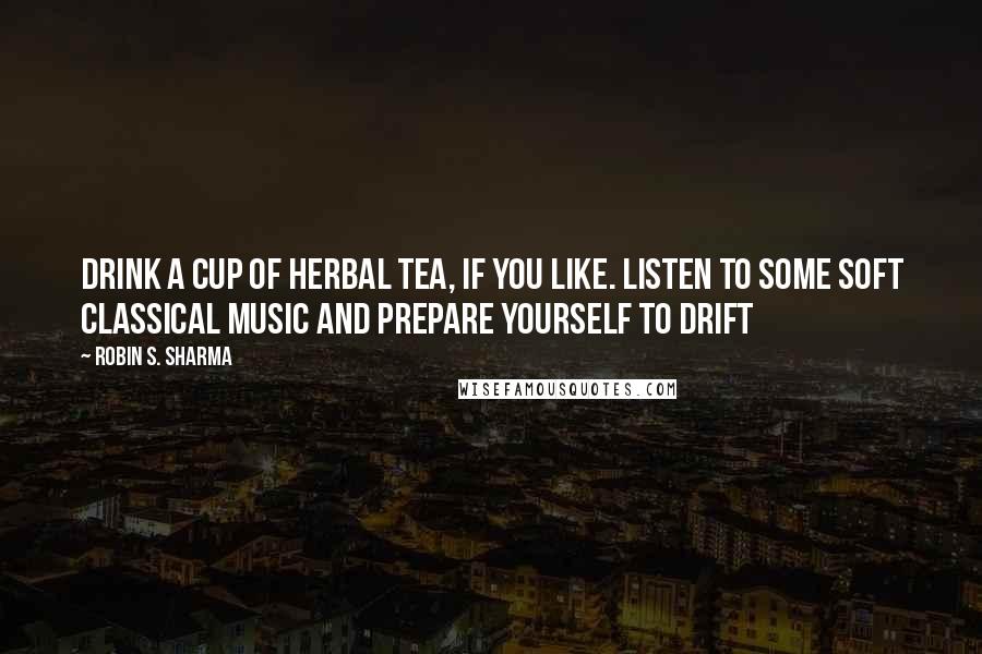 Robin S. Sharma Quotes: Drink a cup of herbal tea, if you like. Listen to some soft classical music and prepare yourself to drift