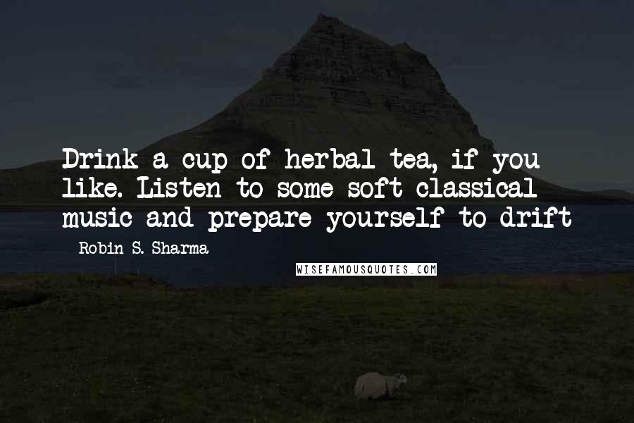 Robin S. Sharma Quotes: Drink a cup of herbal tea, if you like. Listen to some soft classical music and prepare yourself to drift