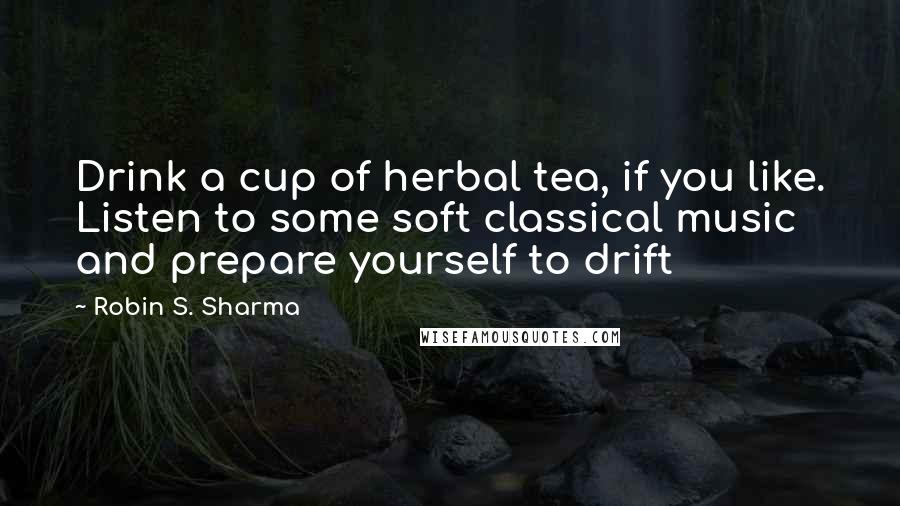 Robin S. Sharma Quotes: Drink a cup of herbal tea, if you like. Listen to some soft classical music and prepare yourself to drift