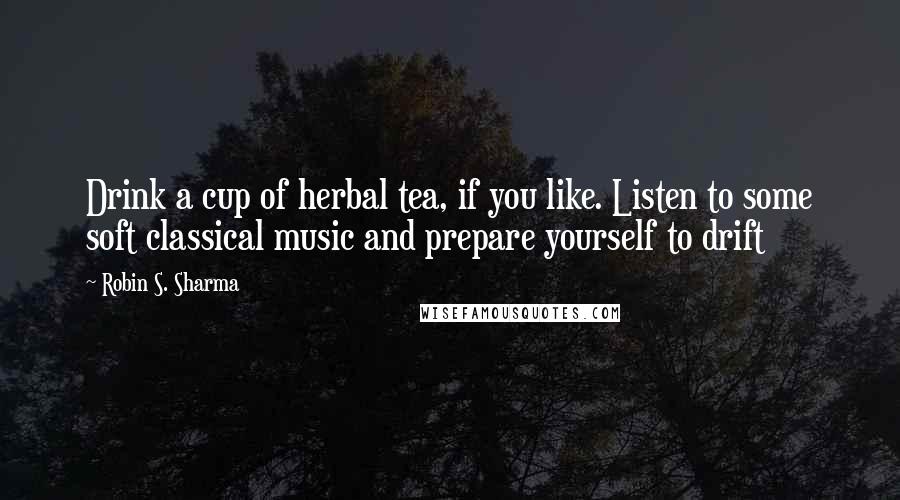 Robin S. Sharma Quotes: Drink a cup of herbal tea, if you like. Listen to some soft classical music and prepare yourself to drift