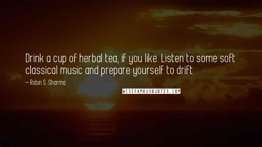 Robin S. Sharma Quotes: Drink a cup of herbal tea, if you like. Listen to some soft classical music and prepare yourself to drift
