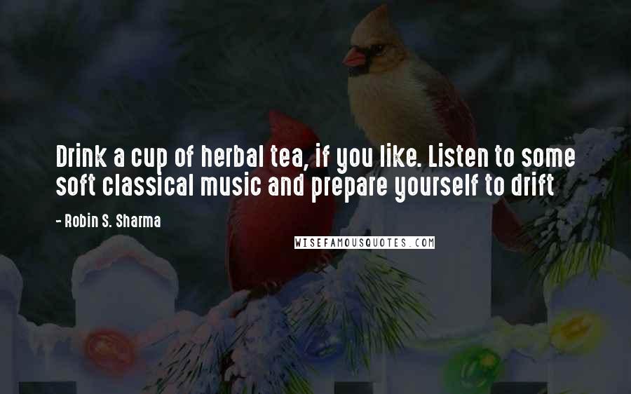 Robin S. Sharma Quotes: Drink a cup of herbal tea, if you like. Listen to some soft classical music and prepare yourself to drift