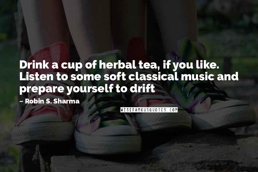 Robin S. Sharma Quotes: Drink a cup of herbal tea, if you like. Listen to some soft classical music and prepare yourself to drift