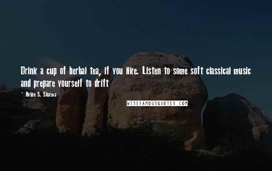 Robin S. Sharma Quotes: Drink a cup of herbal tea, if you like. Listen to some soft classical music and prepare yourself to drift
