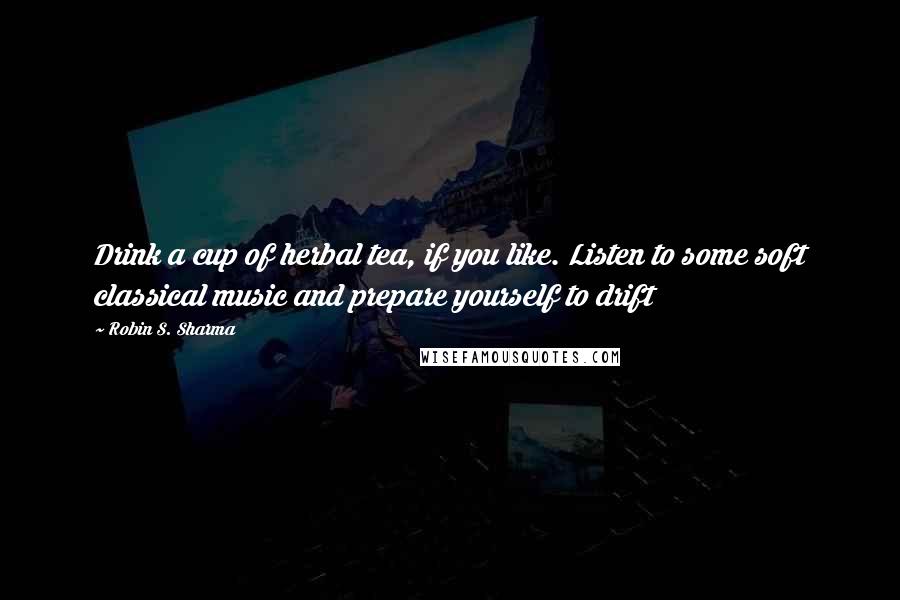 Robin S. Sharma Quotes: Drink a cup of herbal tea, if you like. Listen to some soft classical music and prepare yourself to drift