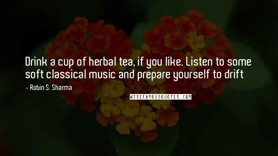 Robin S. Sharma Quotes: Drink a cup of herbal tea, if you like. Listen to some soft classical music and prepare yourself to drift