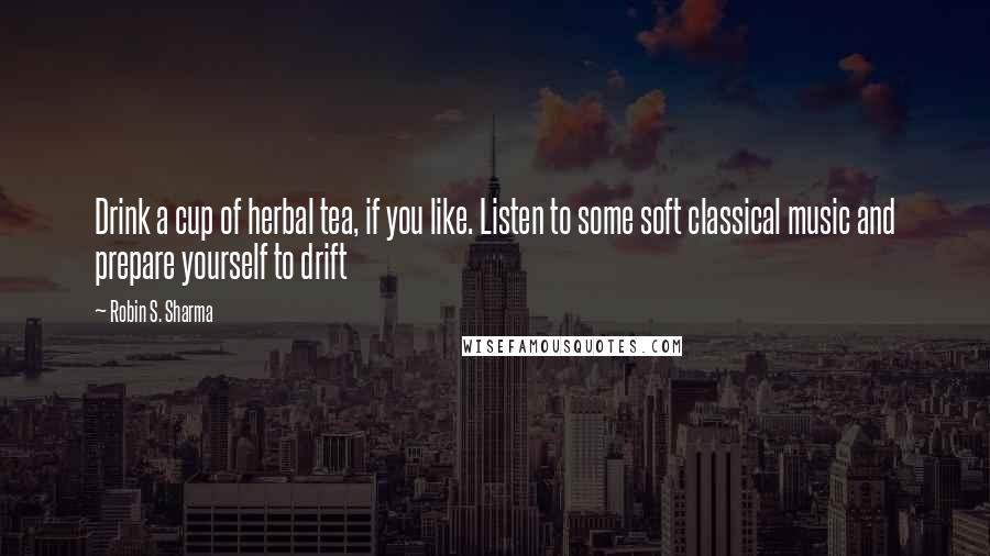 Robin S. Sharma Quotes: Drink a cup of herbal tea, if you like. Listen to some soft classical music and prepare yourself to drift