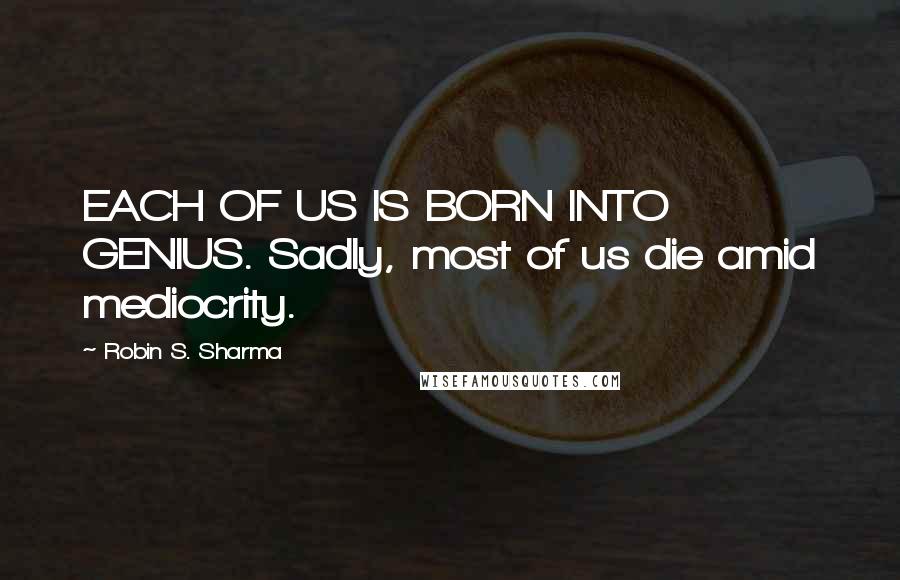 Robin S. Sharma Quotes: EACH OF US IS BORN INTO GENIUS. Sadly, most of us die amid mediocrity.