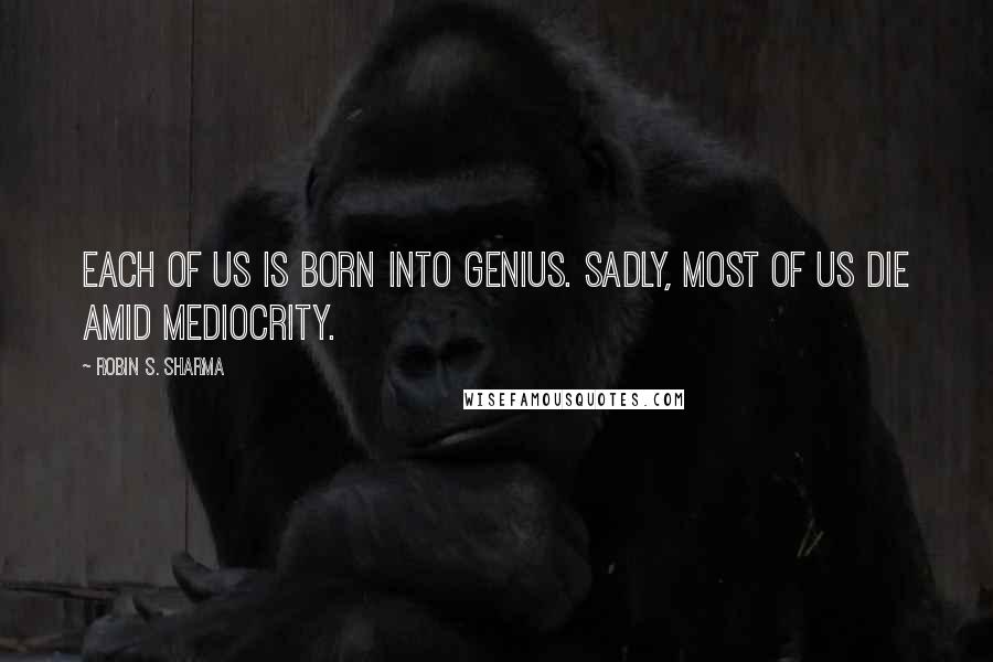 Robin S. Sharma Quotes: EACH OF US IS BORN INTO GENIUS. Sadly, most of us die amid mediocrity.