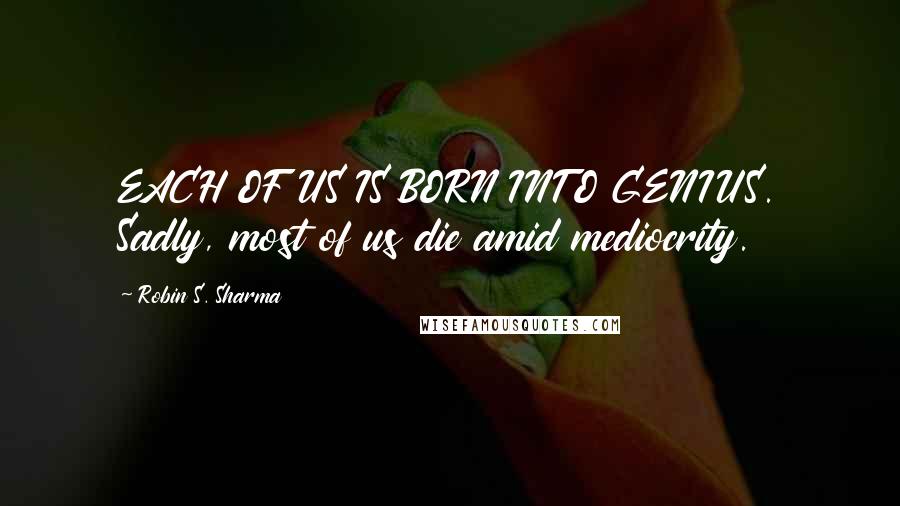 Robin S. Sharma Quotes: EACH OF US IS BORN INTO GENIUS. Sadly, most of us die amid mediocrity.