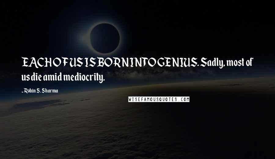 Robin S. Sharma Quotes: EACH OF US IS BORN INTO GENIUS. Sadly, most of us die amid mediocrity.