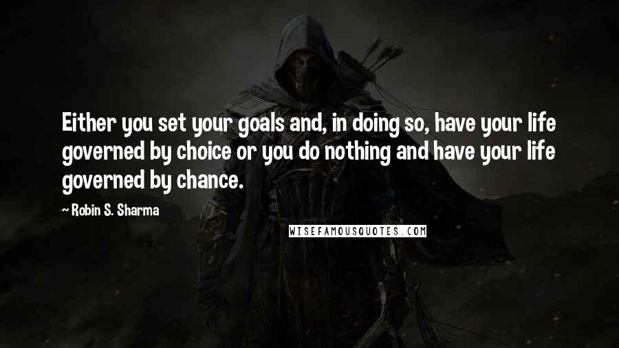 Robin S. Sharma Quotes: Either you set your goals and, in doing so, have your life governed by choice or you do nothing and have your life governed by chance.
