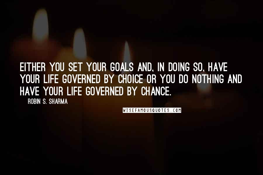 Robin S. Sharma Quotes: Either you set your goals and, in doing so, have your life governed by choice or you do nothing and have your life governed by chance.