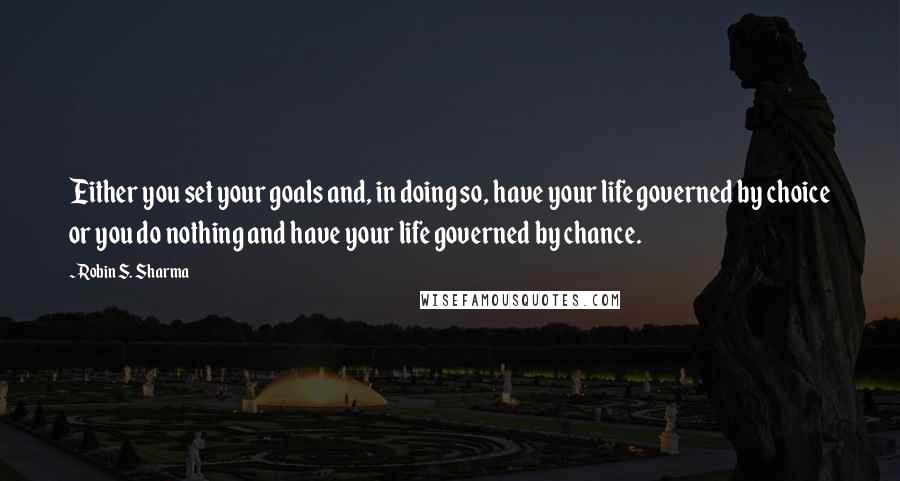 Robin S. Sharma Quotes: Either you set your goals and, in doing so, have your life governed by choice or you do nothing and have your life governed by chance.