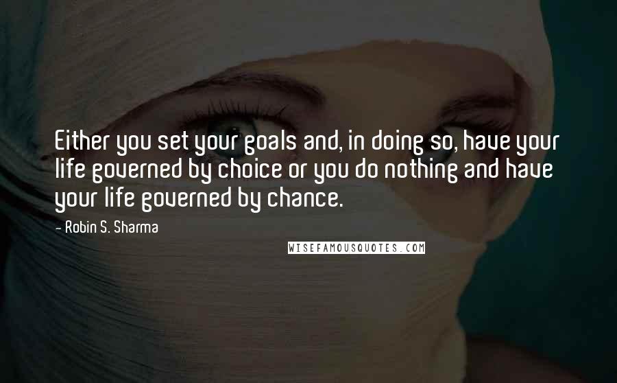 Robin S. Sharma Quotes: Either you set your goals and, in doing so, have your life governed by choice or you do nothing and have your life governed by chance.