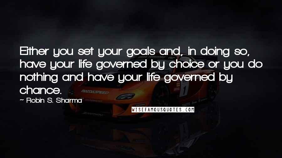 Robin S. Sharma Quotes: Either you set your goals and, in doing so, have your life governed by choice or you do nothing and have your life governed by chance.