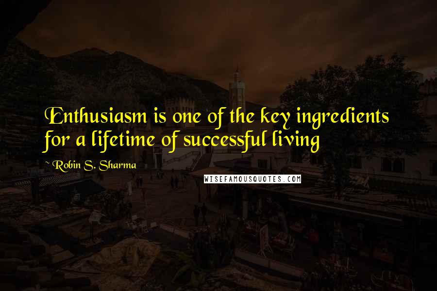 Robin S. Sharma Quotes: Enthusiasm is one of the key ingredients for a lifetime of successful living