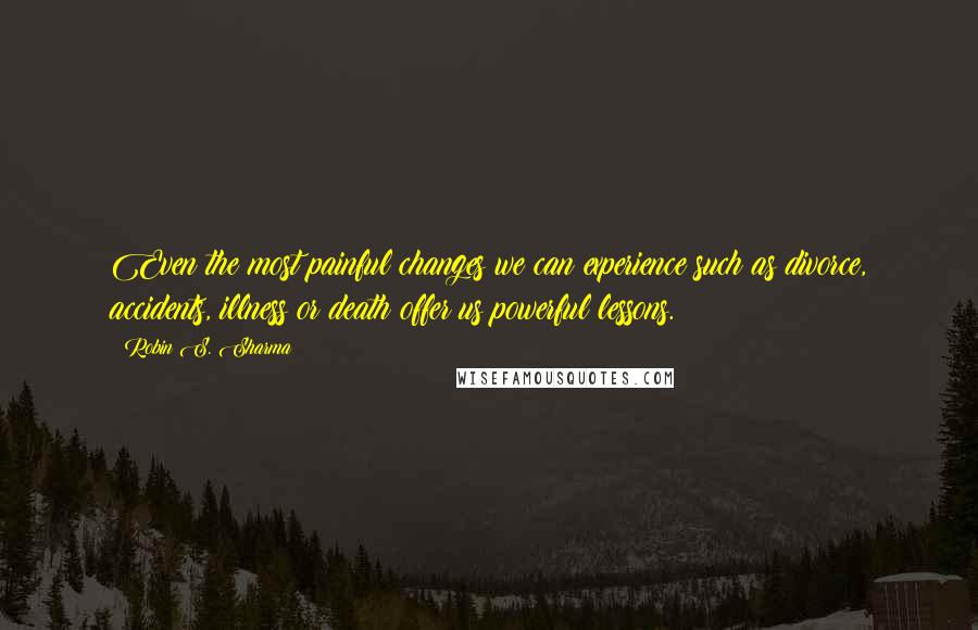 Robin S. Sharma Quotes: Even the most painful changes we can experience such as divorce, accidents, illness or death offer us powerful lessons.