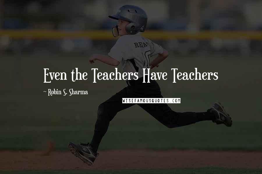 Robin S. Sharma Quotes: Even the Teachers Have Teachers
