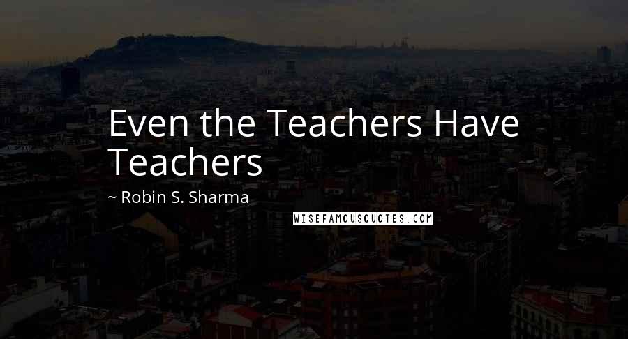 Robin S. Sharma Quotes: Even the Teachers Have Teachers