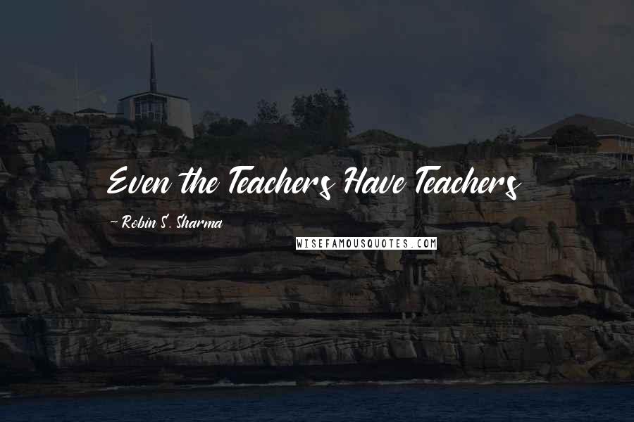 Robin S. Sharma Quotes: Even the Teachers Have Teachers