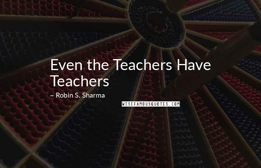 Robin S. Sharma Quotes: Even the Teachers Have Teachers