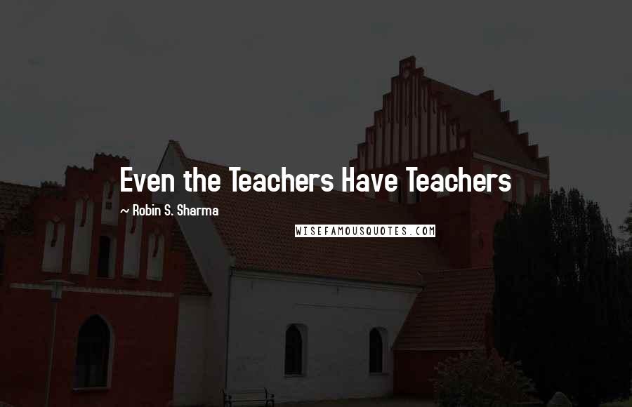 Robin S. Sharma Quotes: Even the Teachers Have Teachers