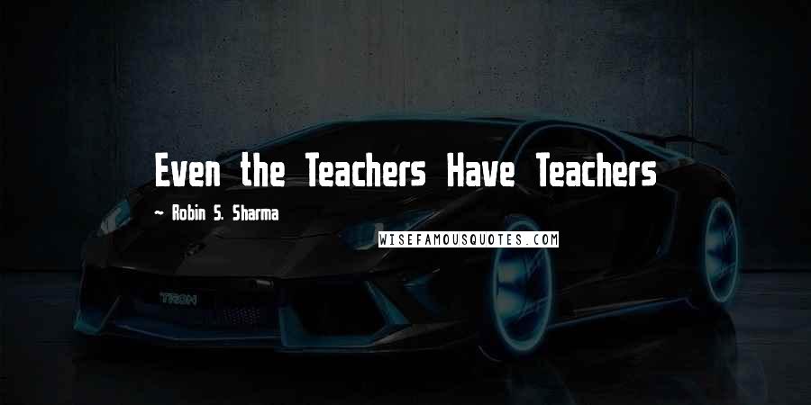 Robin S. Sharma Quotes: Even the Teachers Have Teachers