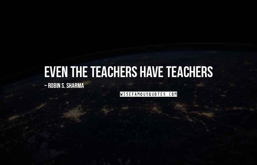 Robin S. Sharma Quotes: Even the Teachers Have Teachers