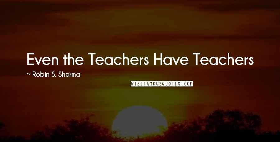 Robin S. Sharma Quotes: Even the Teachers Have Teachers