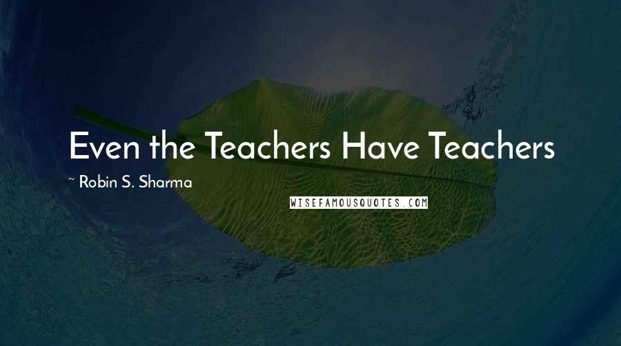 Robin S. Sharma Quotes: Even the Teachers Have Teachers