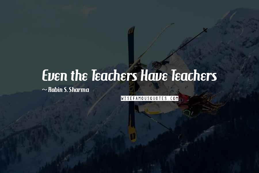 Robin S. Sharma Quotes: Even the Teachers Have Teachers