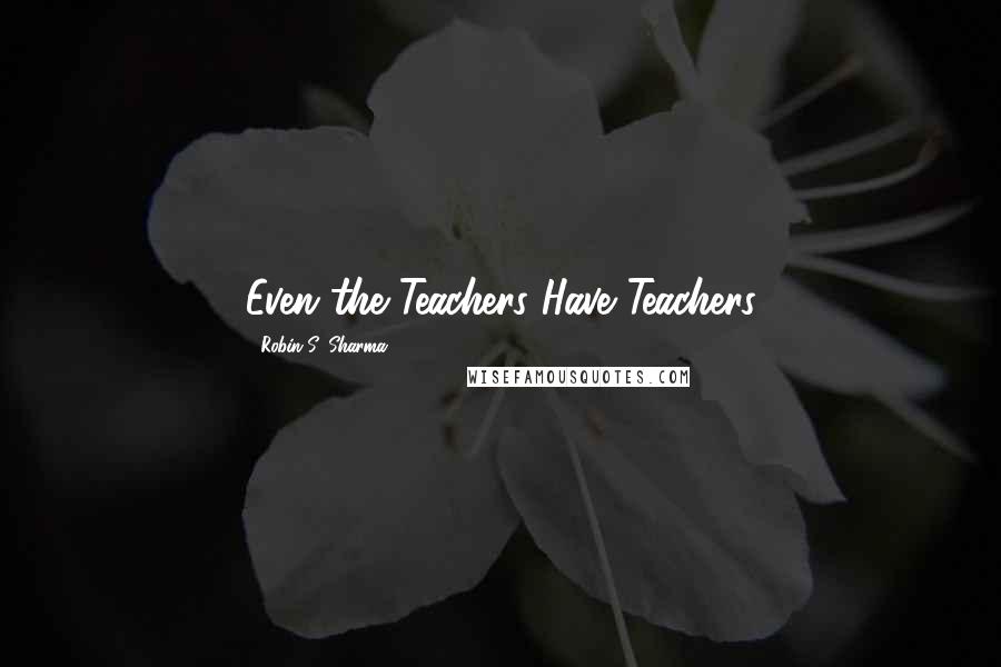 Robin S. Sharma Quotes: Even the Teachers Have Teachers