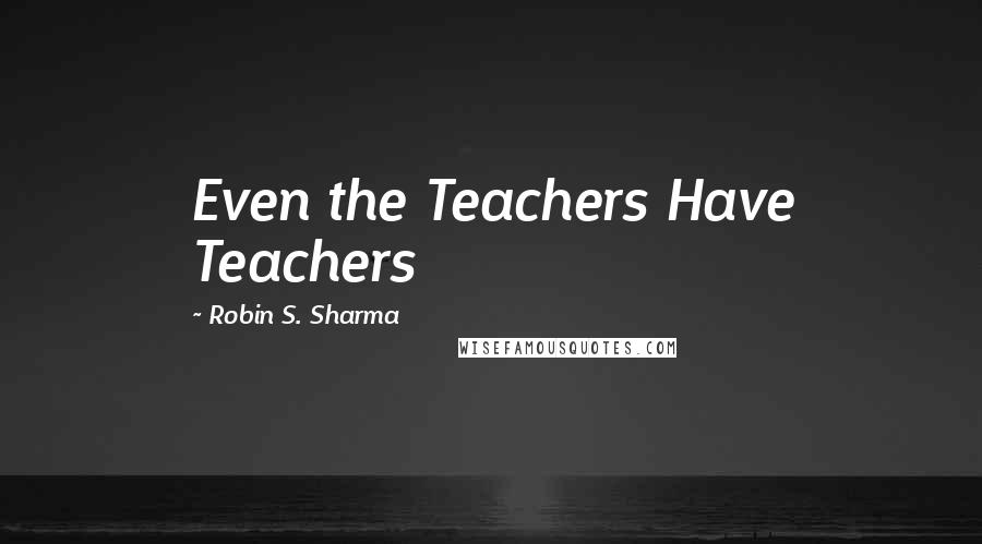 Robin S. Sharma Quotes: Even the Teachers Have Teachers