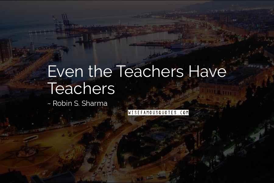 Robin S. Sharma Quotes: Even the Teachers Have Teachers