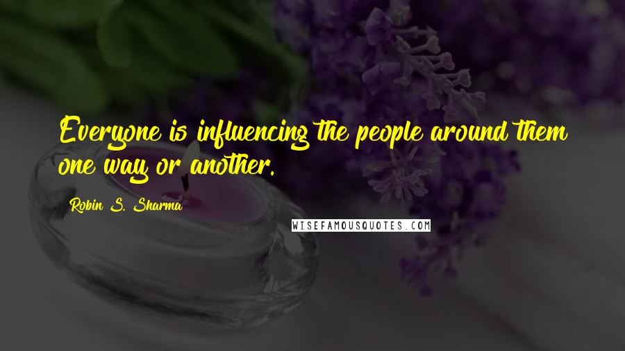 Robin S. Sharma Quotes: Everyone is influencing the people around them one way or another.