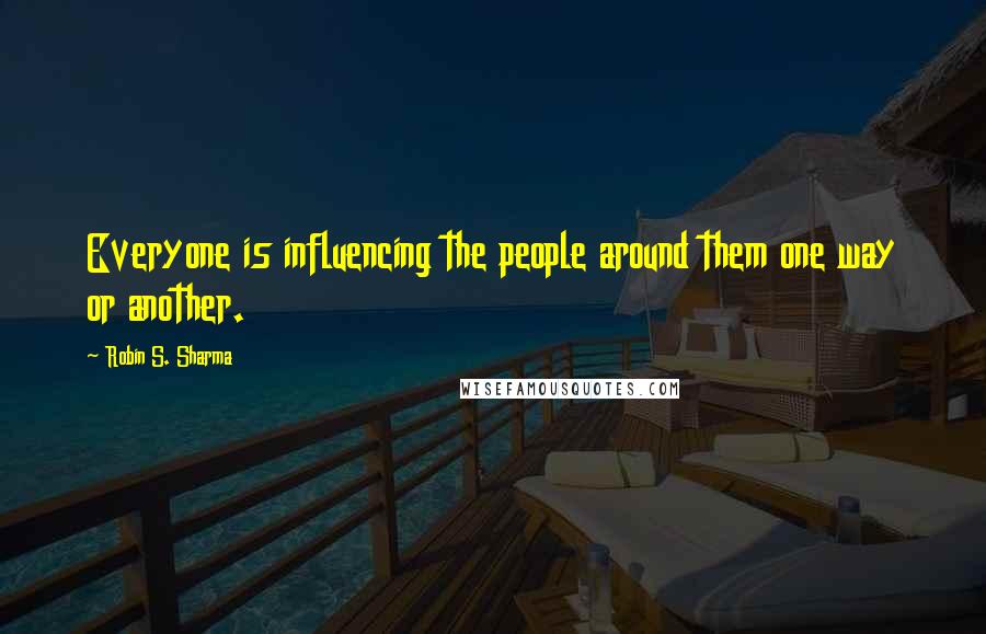 Robin S. Sharma Quotes: Everyone is influencing the people around them one way or another.