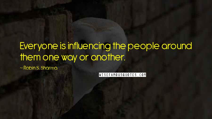 Robin S. Sharma Quotes: Everyone is influencing the people around them one way or another.
