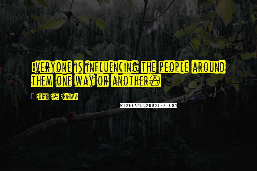 Robin S. Sharma Quotes: Everyone is influencing the people around them one way or another.