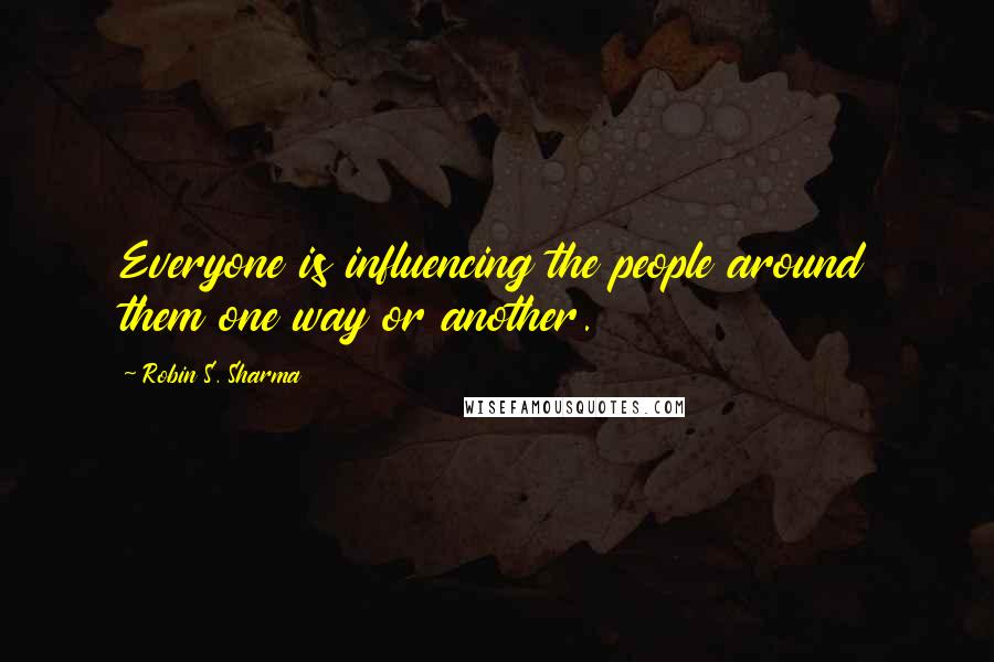 Robin S. Sharma Quotes: Everyone is influencing the people around them one way or another.