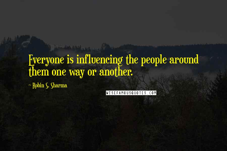 Robin S. Sharma Quotes: Everyone is influencing the people around them one way or another.