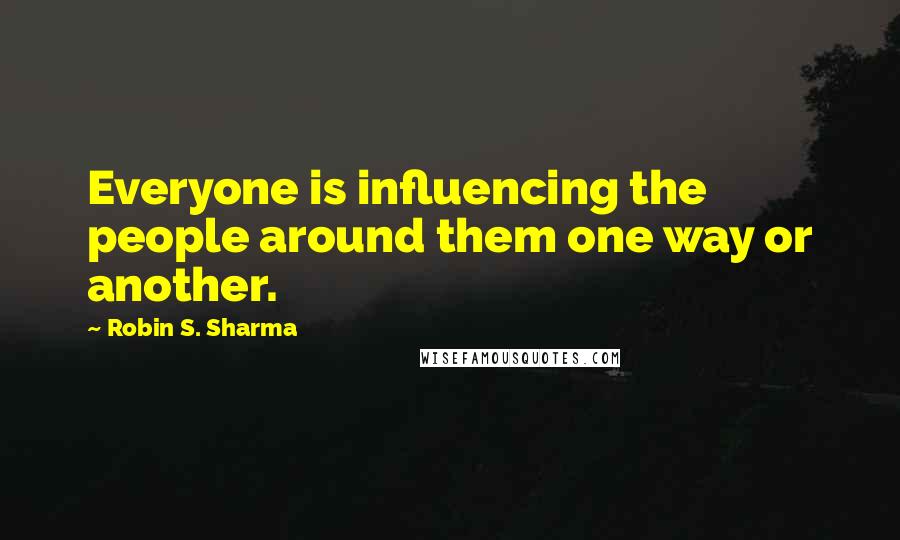 Robin S. Sharma Quotes: Everyone is influencing the people around them one way or another.